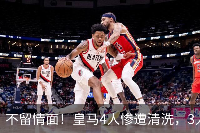 不留情面！皇马4人惨遭清洗，3人被多队争抢，卡马文加无人接盘