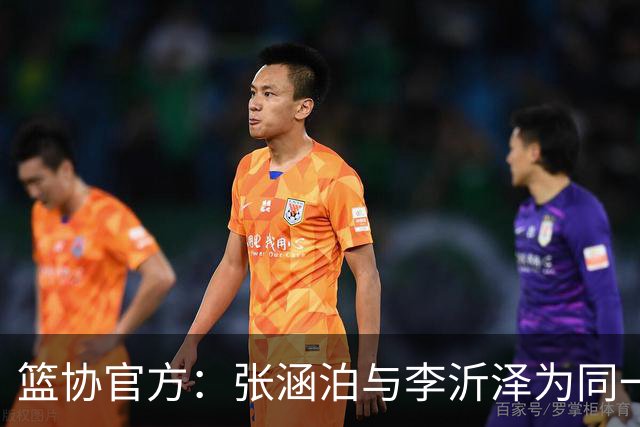 篮协官方：张涵泊与李沂泽为同一人 虚报年龄被禁赛三年