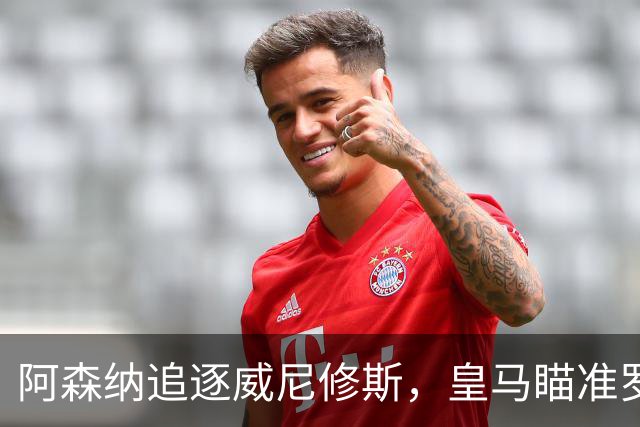 阿森纳追逐威尼修斯，皇马瞄准罗德里，死敌上演“七上八下”
