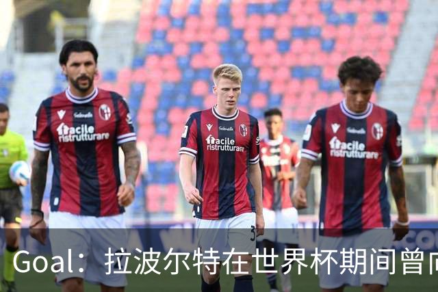 Goal：拉波尔特在世界杯期间曾向巴萨自荐，希望与库巴西搭档
